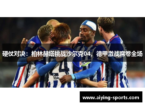 硬仗对决：柏林赫塔挑战沙尔克04，德甲激战席卷全场