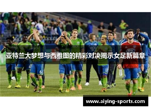 亚特兰大梦想与西雅图的精彩对决揭示女足新篇章